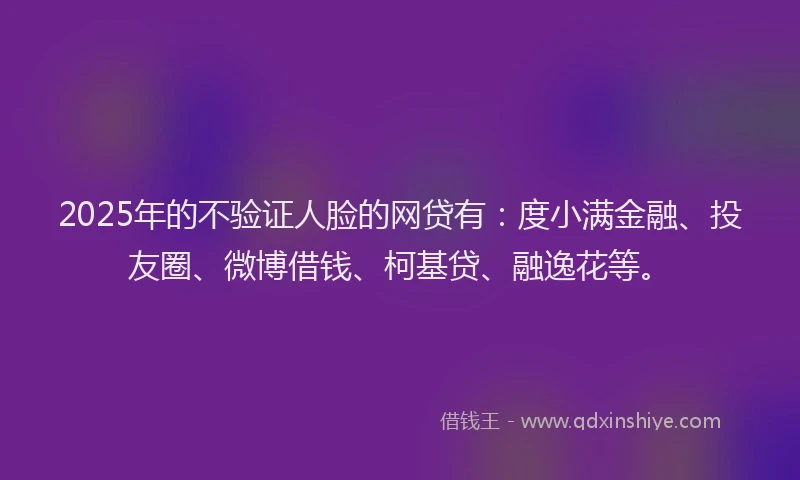 2025年的不验证人脸的网贷有：度小满金融、投友圈、微博借钱、柯基贷、融逸花等。