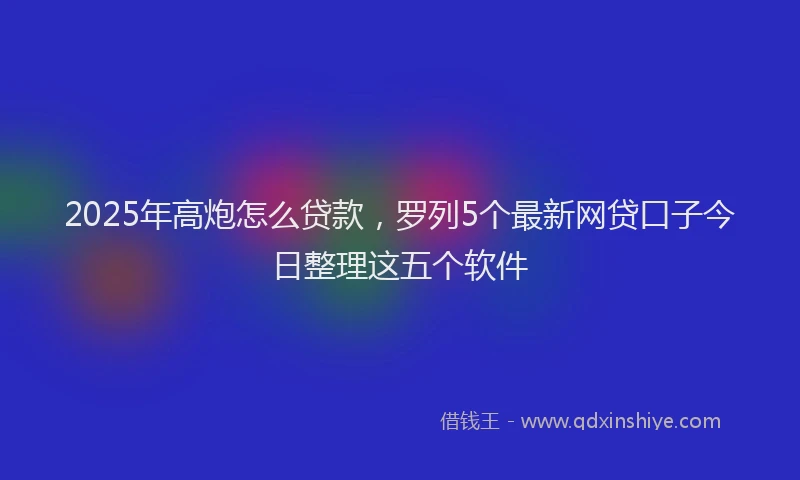 2025年高炮怎么贷款，罗列5个最新网贷口子今日整理这五个软件