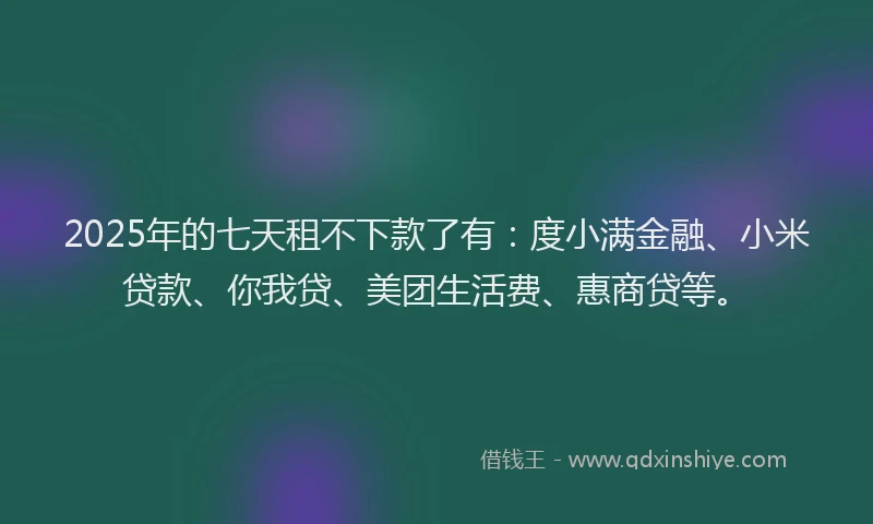 2025年的七天租不下款了有：度小满金融、小米贷款、你我贷、美团生活费、惠商贷等。