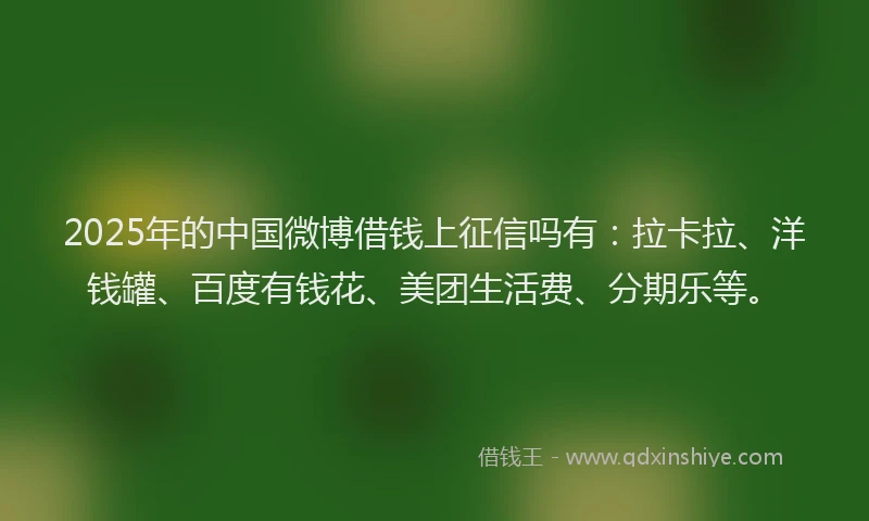 2025年的中国微博借钱上征信吗有：拉卡拉、洋钱罐、百度有钱花、美团生活费、分期乐等。