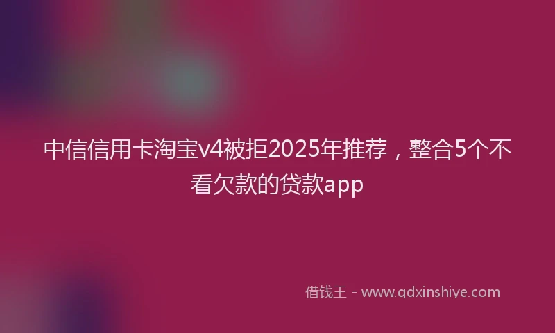 中信信用卡淘宝v4被拒2025年推荐，整合5个不看欠款的贷款app