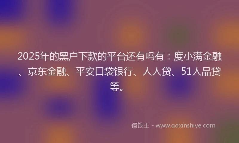 2025年的黑户下款的平台还有吗有：度小满金融、京东金融、平安口袋银行、人人贷、51人品贷等。