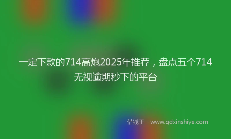 一定下款的714高炮2025年推荐，盘点五个714无视逾期秒下的平台