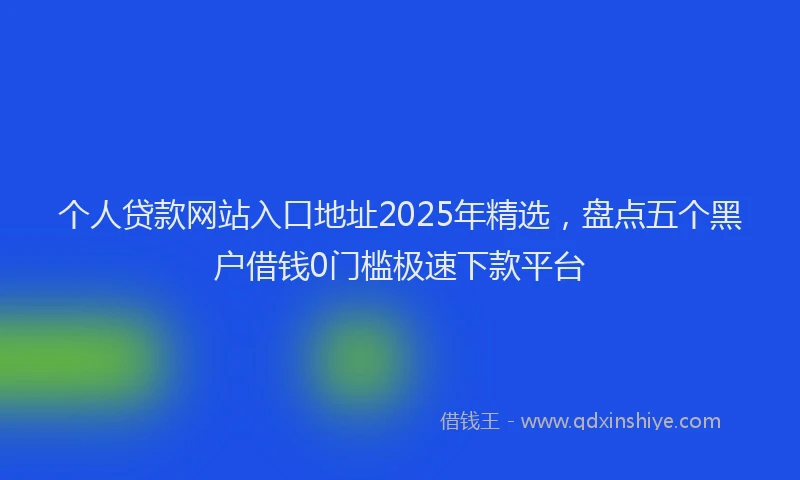 个人贷款网站入口地址2025年精选，盘点五个黑户借钱0门槛极速下款平台