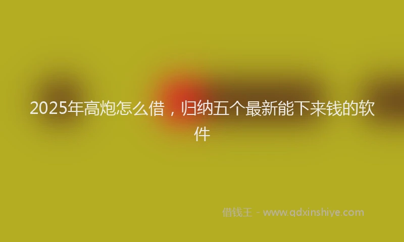 2025年高炮怎么借，归纳五个最新能下来钱的软件