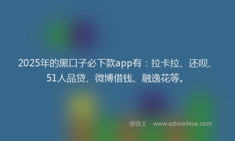 2025年的黑口子必下款app有：拉卡拉、还呗、51人品贷、微博借钱、融逸花等。