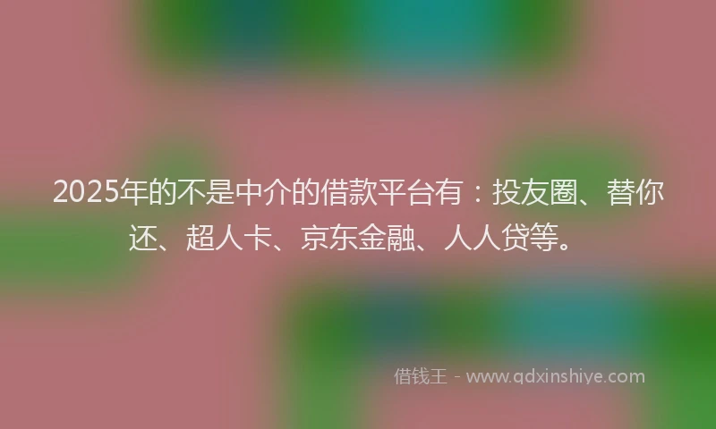 2025年的不是中介的借款平台有：投友圈、替你还、超人卡、京东金融、人人贷等。