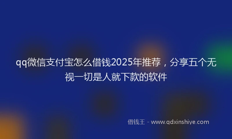 qq微信支付宝怎么借钱2025年推荐，分享五个无视一切是人就下款的软件