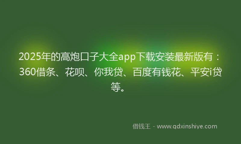 2025年的高炮口子大全app下载安装最新版有：360借条、花呗、你我贷、百度有钱花、平安i贷等。