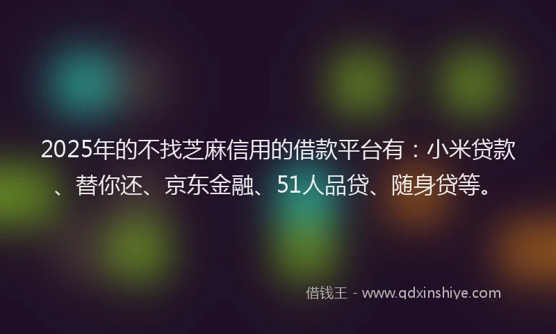 2025年的不找芝麻信用的借款平台有：小米贷款、替你还、京东金融、51人品贷、随身贷等。