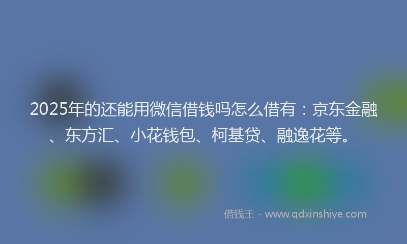 2025年的还能用微信借钱吗怎么借有：京东金融、东方汇、小花钱包、柯基贷、融逸花等。