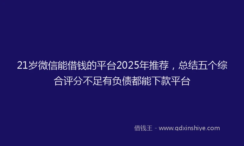 21岁微信能借钱的平台2025年推荐，总结五个综合评分不足有负债都能下款平台
