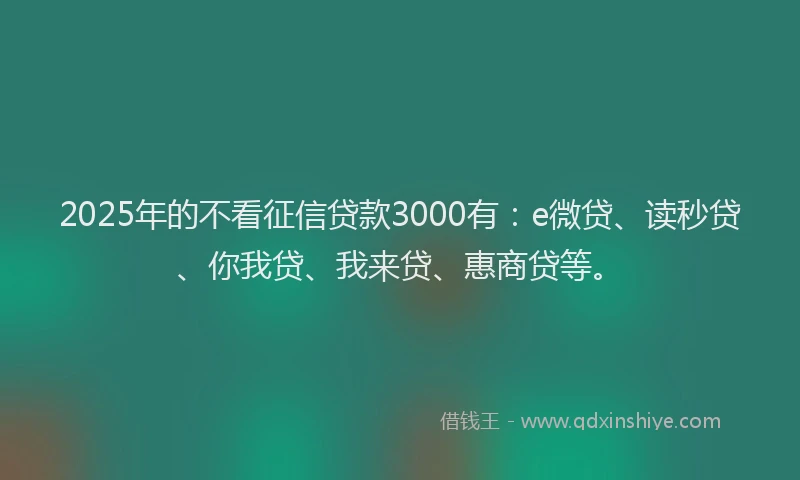 2025年的不看征信贷款3000有：e微贷、读秒贷、你我贷、我来贷、惠商贷等。