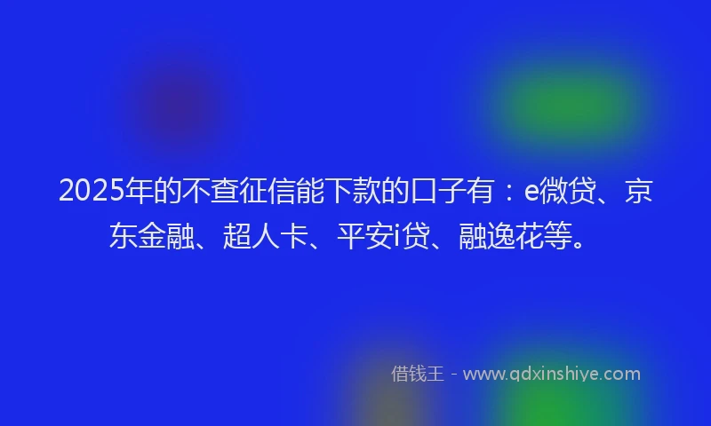 2025年的不查征信能下款的口子有：e微贷、京东金融、超人卡、平安i贷、融逸花等。