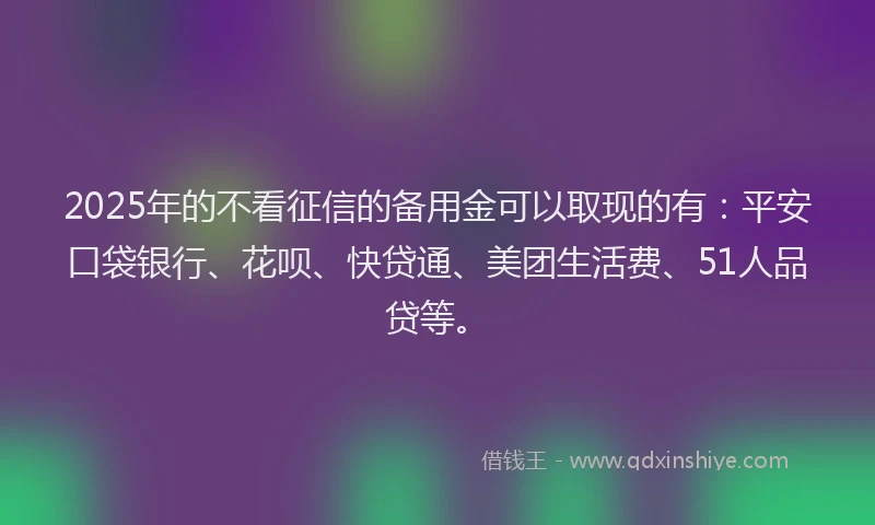 2025年的不看征信的备用金可以取现的有:平安口袋银行、花呗、快贷通、美团生活费、51人品贷等。