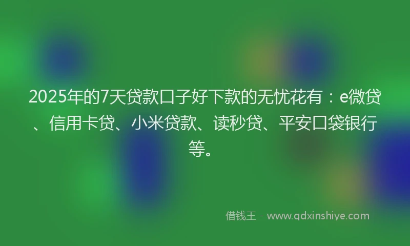 2025年的7天贷款口子好下款的无忧花有：e微贷、信用卡贷、小米贷款、读秒贷、平安口袋银行等。