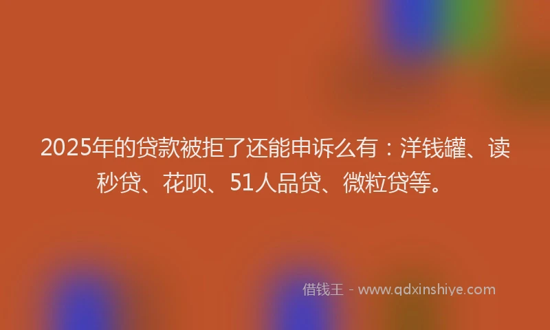 2025年的贷款被拒了还能申诉么有：洋钱罐、读秒贷、花呗、51人品贷、微粒贷等。