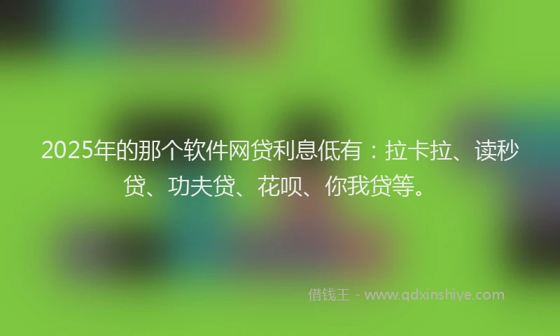 2025年的那个软件网贷利息低有：拉卡拉、读秒贷、功夫贷、花呗、你我贷等。
