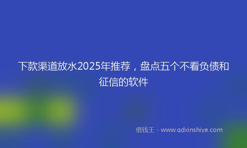 下款渠道放水2025年推荐，盘点五个不看负债和征信的软件