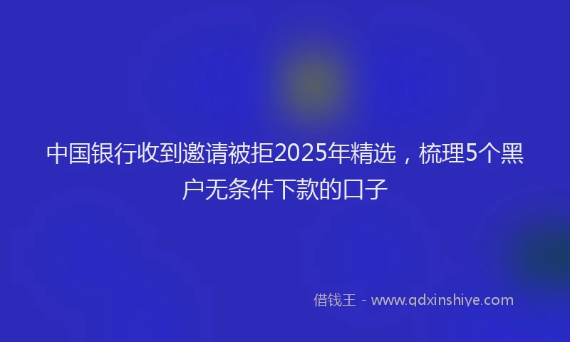 中国银行收到邀请被拒2025年精选，梳理5个黑户无条件下款的口子