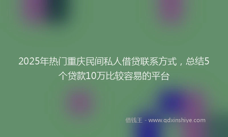 2025年热门重庆民间私人借贷联系方式，总结5个贷款10万比较容易的平台