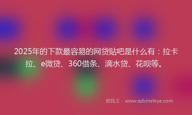2025年的下款最容易的网贷贴吧是什么有：拉卡拉、e微贷、360借条、滴水贷、花呗等。