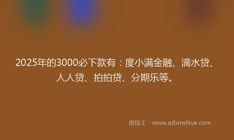 2025年的3000必下款有：度小满金融、滴水贷、人人贷、拍拍贷、分期乐等。