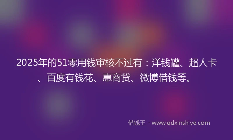 2025年的51零用钱审核不过有：洋钱罐、超人卡、百度有钱花、惠商贷、微博借钱等。