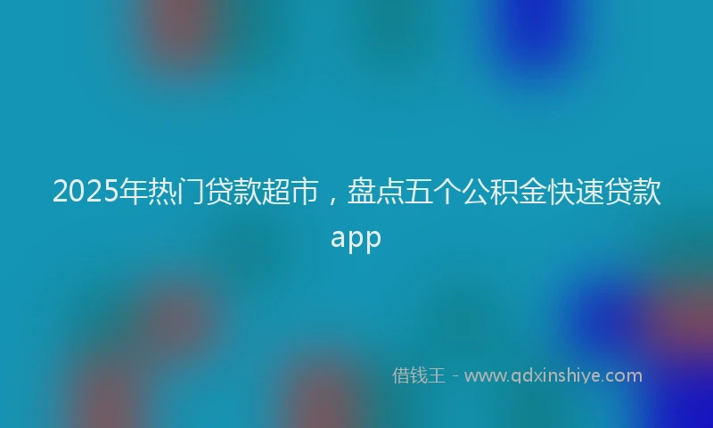 2025年热门贷款超市，盘点五个公积金快速贷款app