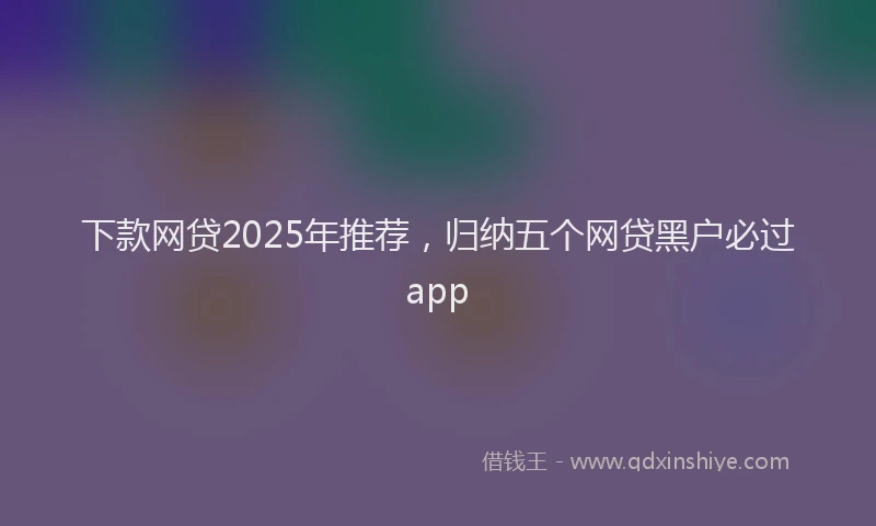下款网贷2025年推荐，归纳五个网贷黑户必过app