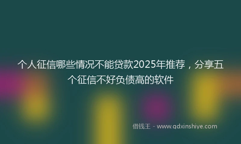 个人征信哪些情况不能贷款2025年推荐，分享五个征信不好负债高的软件