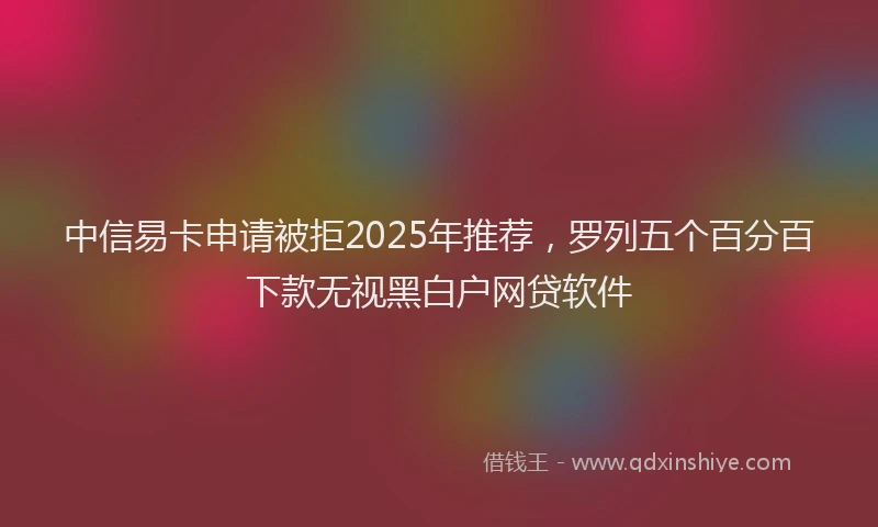 中信易卡申请被拒2025年推荐，罗列五个百分百下款无视黑白户网贷软件