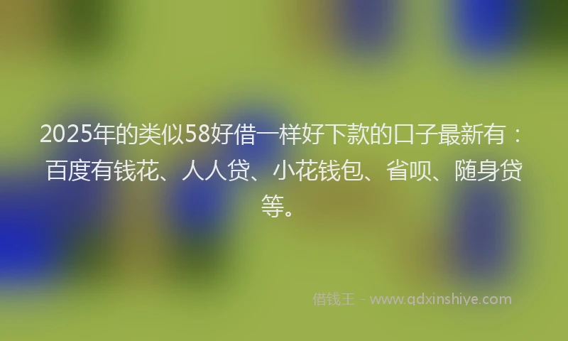 2025年的类似58好借一样好下款的口子最新有：百度有钱花、人人贷、小花钱包、省呗、随身贷等。