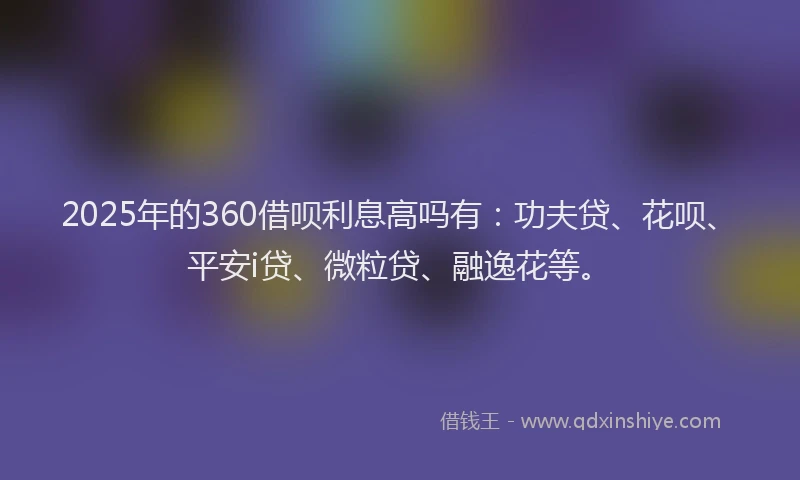 2025年的360借呗利息高吗有：功夫贷、花呗、平安i贷、微粒贷、融逸花等。