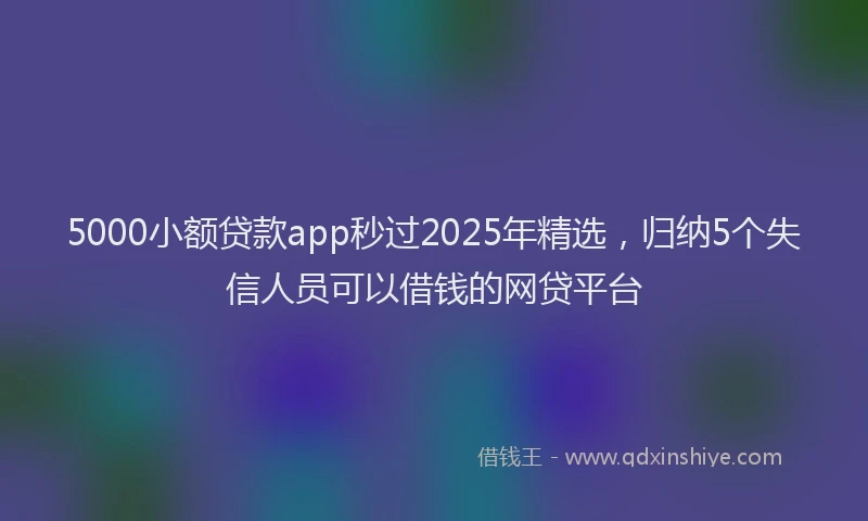 5000小额贷款app秒过2025年精选，归纳5个失信人员可以借钱的网贷平台