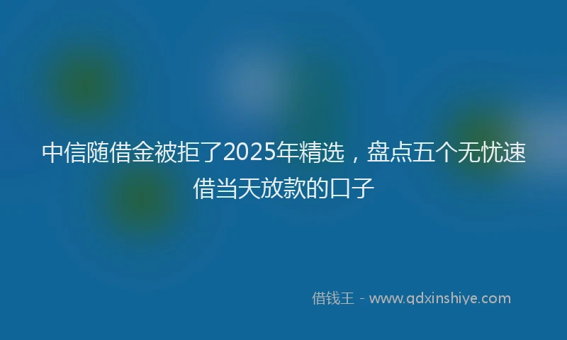 中信随借金被拒了2025年精选，盘点五个无忧速借当天放款的口子