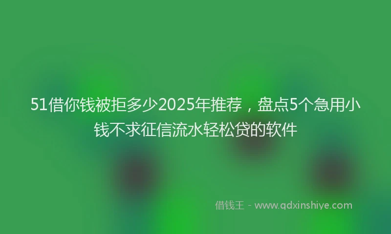 51借你钱被拒多少2025年推荐，盘点5个急用小钱不求征信流水轻松贷的软件