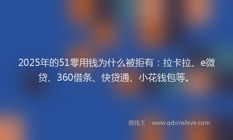 2025年的51零用钱为什么被拒有：拉卡拉、e微贷、360借条、快贷通、小花钱包等。