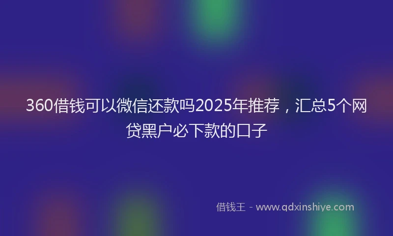 360借钱可以微信还款吗2025年推荐，汇总5个网贷黑户必下款的口子