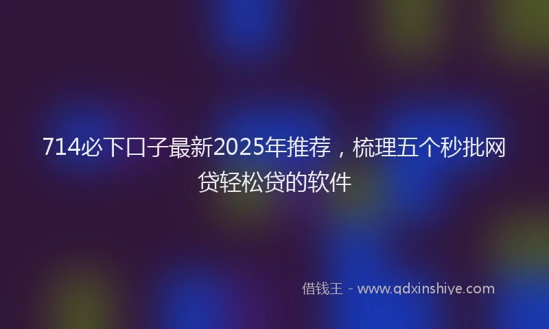 714必下口子最新2025年推荐，梳理五个秒批网贷轻松贷的软件