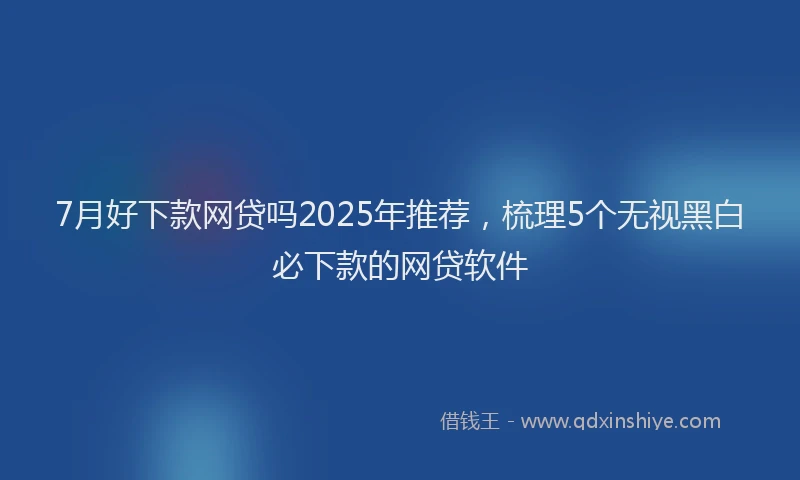 7月好下款网贷吗2025年推荐，梳理5个无视黑白必下款的网贷软件