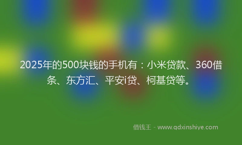 2025年的500块钱的手机有：小米贷款、360借条、东方汇、平安i贷、柯基贷等。