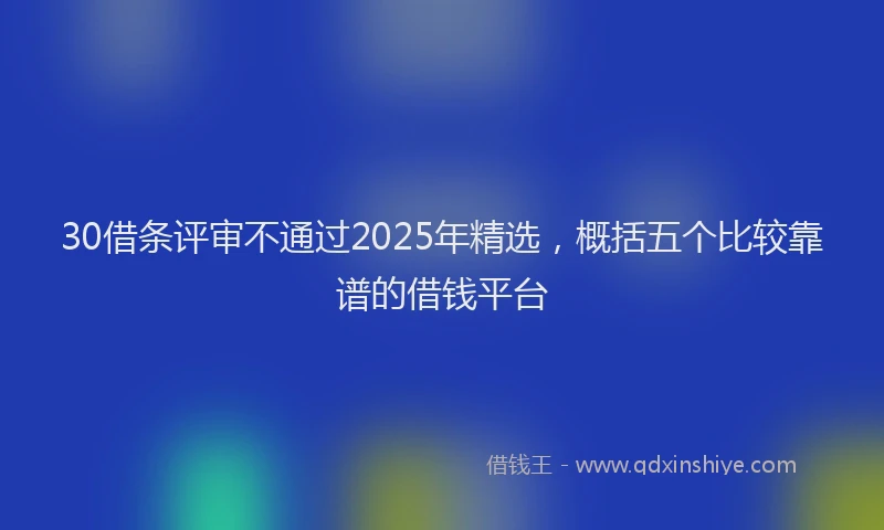 30借条评审不通过2025年精选，概括五个比较靠谱的借钱平台