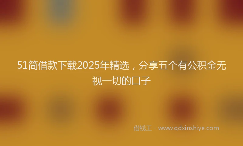 51简借款下载2025年精选，分享五个有公积金无视一切的口子