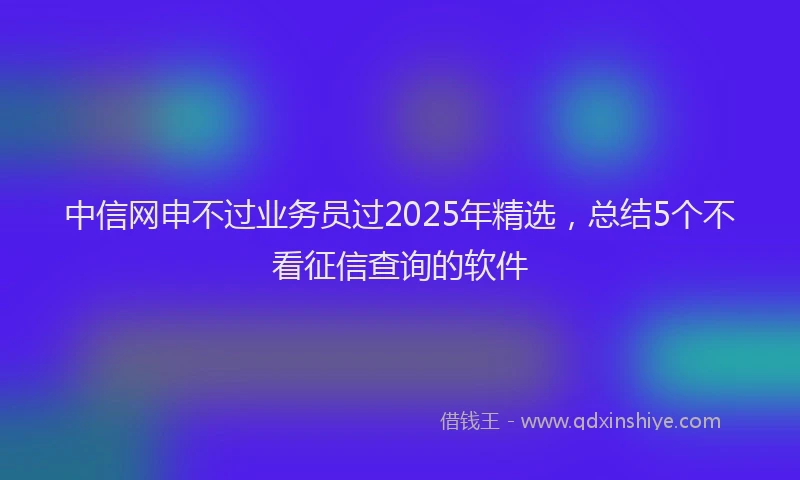 中信网申不过业务员过2025年精选，总结5个不看征信查询的软件