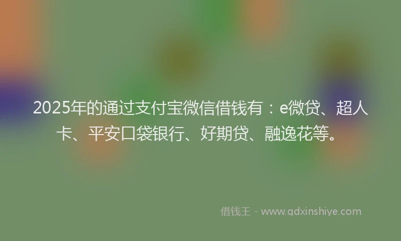 2025年的通过支付宝微信借钱有：e微贷、超人卡、平安口袋银行、好期贷、融逸花等。