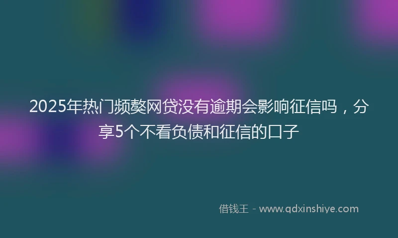 2025年热门频獒网贷没有逾期会影响征信吗，分享5个不看负债和征信的口子