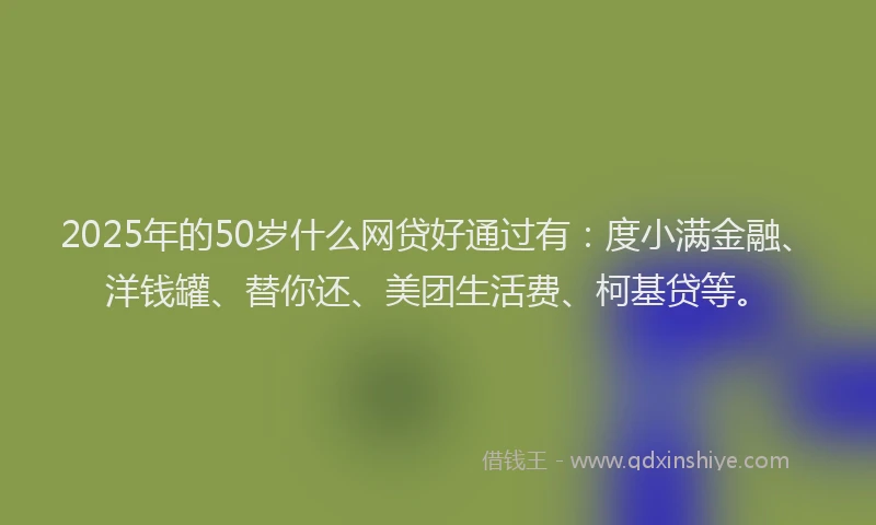 2025年的50岁什么网贷好通过有：度小满金融、洋钱罐、替你还、美团生活费、柯基贷等。
