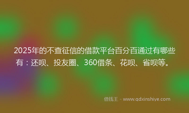 2025年的不查征信的借款平台百分百通过有哪些有：还呗、投友圈、360借条、花呗、省呗等。