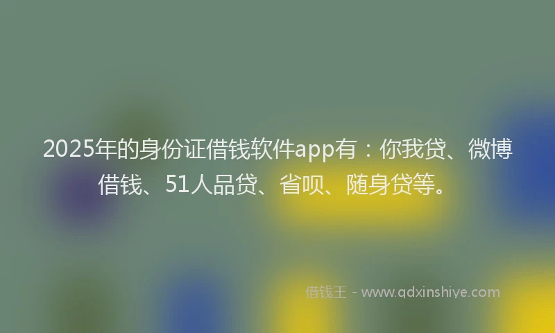 2025年的身份证借钱软件app有：你我贷、微博借钱、51人品贷、省呗、随身贷等。